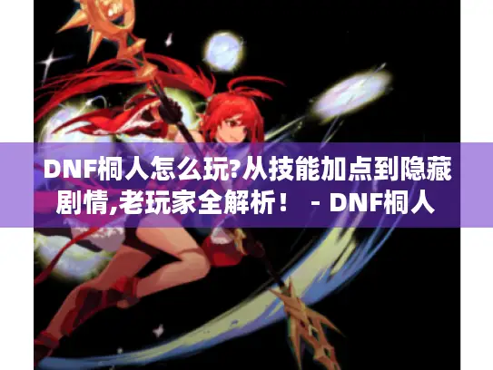DNF桐人怎么玩?从技能加点到隐藏剧情,老玩家全解析! - DNF桐人 DNF桐人怎么玩?从技能加点到隐藏剧情,老玩家全解析! - DNF桐人
