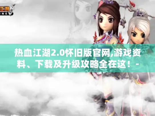 热血江湖2.0怀旧版官网,游戏资料、下载及升级攻略全在这!- 热血江湖2.0怀旧版官网,游戏资料、下载及升级攻略全在这!-