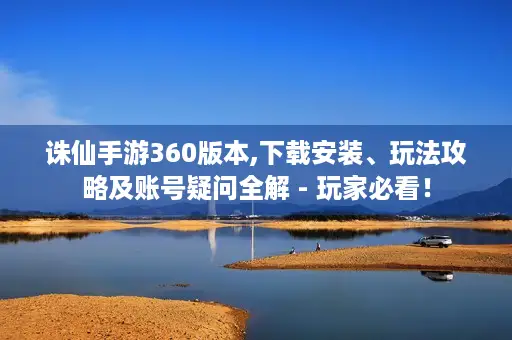 诛仙手游360版本,下载安装、玩法攻略及账号疑问全解 - 玩家必看! 诛仙手游360版本,下载安装、玩法攻略及账号疑问全解 - 玩家必看!