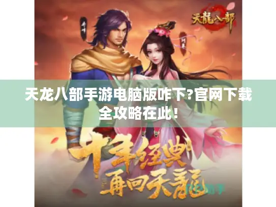 天龙八部手游电脑版咋下?官网下载全攻略在此！