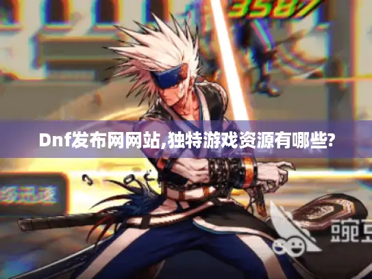 Dnf发布网网站,独特游戏资源有哪些? Dnf发布网网站,独特游戏资源有哪些?