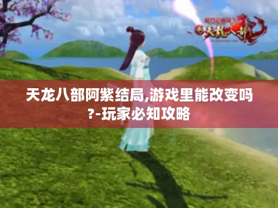 天龙八部阿紫结局,游戏里能改变吗?-玩家必知攻略