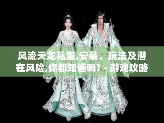 风流天龙私服,安装、玩法及潜在风险,你都知道吗? - 游戏攻略