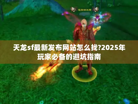 天龙sf最新发布网站怎么找?2025年玩家必备的避坑指南