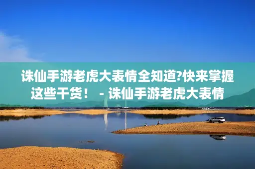 诛仙手游老虎大表情全知道?快来掌握这些干货！ - 诛仙手游老虎大表情