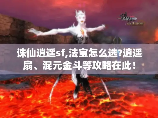 诛仙逍遥sf,法宝怎么选?逍遥扇、混元金斗等攻略在此！