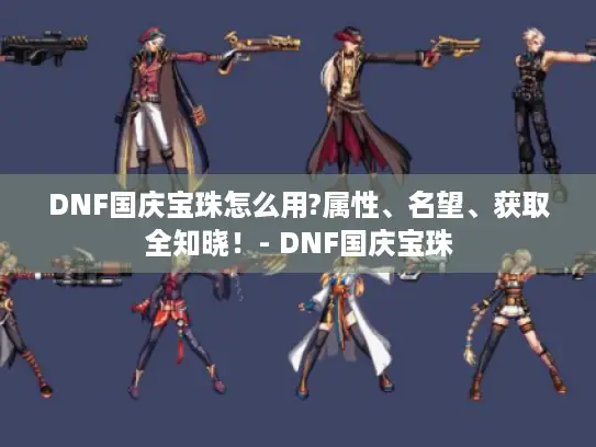 DNF国庆宝珠怎么用?属性、名望、获取全知晓！- DNF国庆宝珠