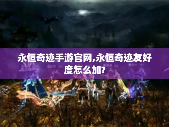 永恒奇迹手游官网,永恒奇迹友好度怎么加? 永恒奇迹手游官网,永恒奇迹友好度怎么加?