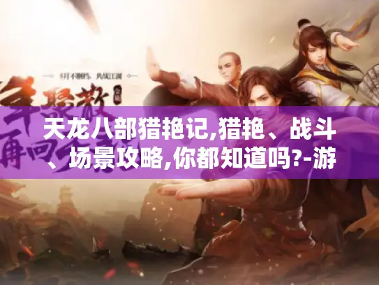 天龙八部猎艳记,猎艳、战斗、场景攻略,你都知道吗?-游戏玩家必看