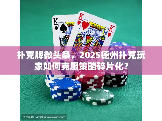 扑克牌微头条，2025德州扑克玩家如何克服策略碎片化？