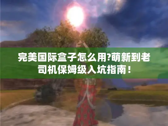 完美国际盒子怎么用?萌新到老司机保姆级入坑指南！