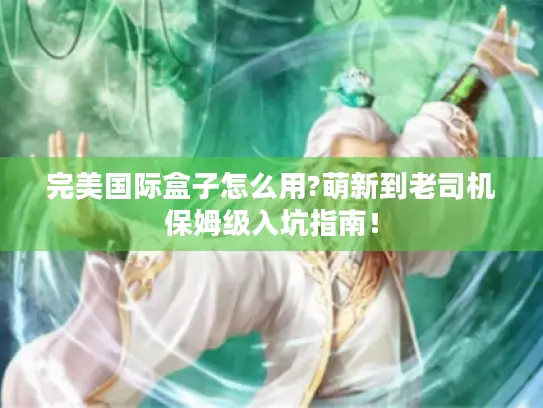 完美国际盒子怎么用?萌新到老司机保姆级入坑指南！