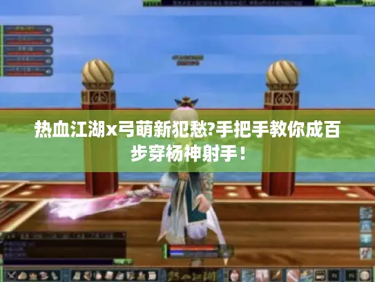 热血江湖x弓萌新犯愁?手把手教你成百步穿杨神射手! 热血江湖x弓萌新犯愁?手把手教你成百步穿杨神射手!