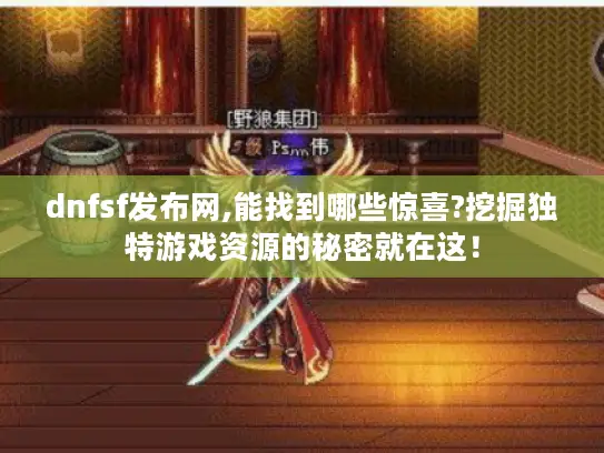 dnfsf发布网,能找到哪些惊喜?挖掘独特游戏资源的秘密就在这！