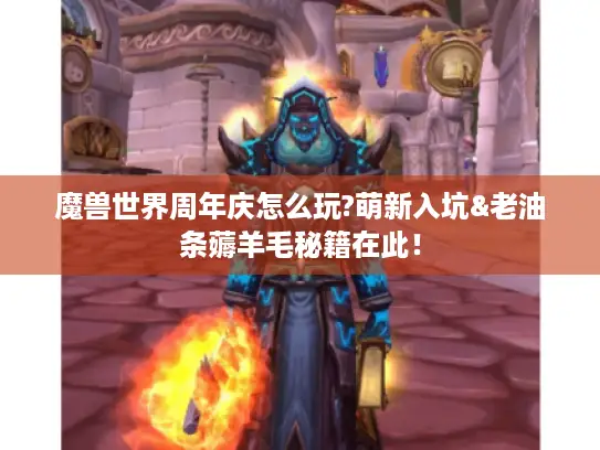 魔兽世界周年庆怎么玩?萌新入坑&老油条薅羊毛秘籍在此！