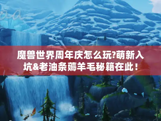 魔兽世界周年庆怎么玩?萌新入坑&老油条薅羊毛秘籍在此！