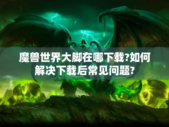 魔兽世界大脚在哪下载?如何解决下载后常见问题?