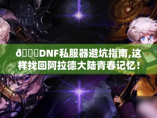 📌DNF私服器避坑指南,这样找回阿拉德大陆青春记忆！