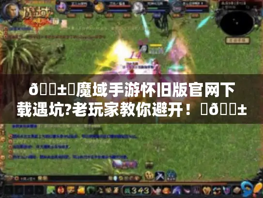 📱✨魔域手游怀旧版官网下载遇坑?老玩家教你避开！✨📱