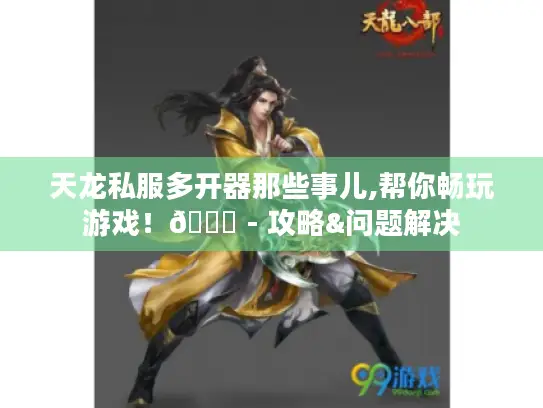 天龙私服多开器那些事儿,帮你畅玩游戏！😜 - 攻略&问题解决