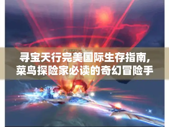 寻宝天行完美国际生存指南,菜鸟探险家必读的奇幻冒险手册 寻宝天行完美国际生存指南,菜鸟探险家必读的奇幻冒险手册