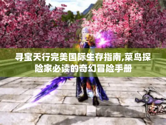 寻宝天行完美国际生存指南,菜鸟探险家必读的奇幻冒险手册 寻宝天行完美国际生存指南,菜鸟探险家必读的奇幻冒险手册