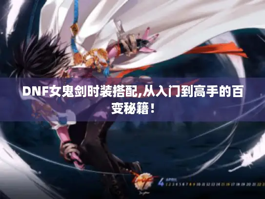 DNF女鬼剑时装搭配,从入门到高手的百变秘籍！