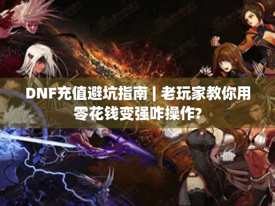 DNF充值避坑指南 | 老玩家教你用零花钱变强咋操作? DNF充值避坑指南 | 老玩家教你用零花钱变强咋操作?