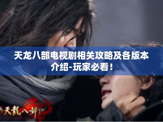 天龙八部电视剧相关攻略及各版本介绍-玩家必看! 天龙八部电视剧相关攻略及各版本介绍-玩家必看!