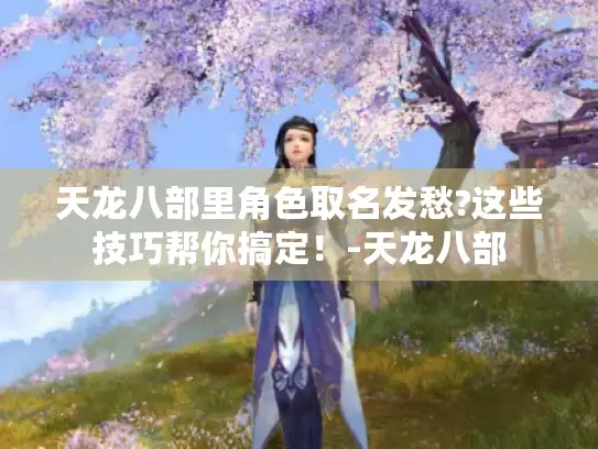 天龙八部里角色取名发愁?这些技巧帮你搞定！-天龙八部
