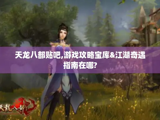 天龙八部贴吧,游戏攻略宝库&江湖奇遇指南在哪?