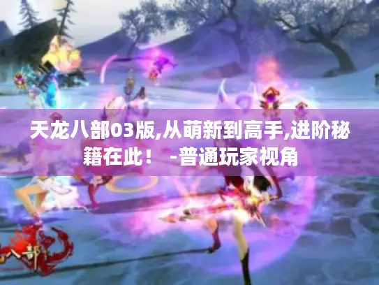 天龙八部03版,从萌新到高手,进阶秘籍在此! -普通玩家视角 天龙八部03版,从萌新到高手,进阶秘籍在此! -普通玩家视角