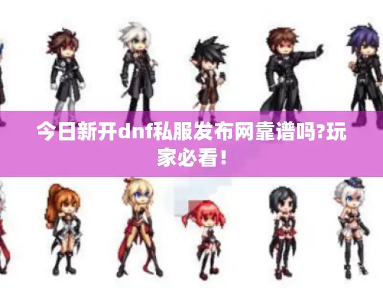 今日新开dnf私服发布网靠谱吗?玩家必看！