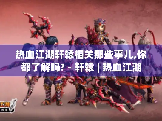 热血江湖轩辕相关那些事儿,你都了解吗? - 轩辕 | 热血江湖 热血江湖轩辕相关那些事儿,你都了解吗? - 轩辕 | 热血江湖