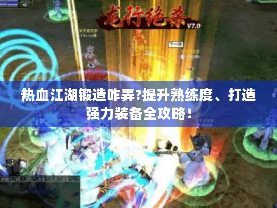 热血江湖锻造咋弄?提升熟练度、打造强力装备全攻略！