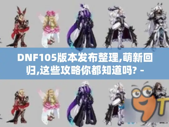 DNF105版本发布整理,萌新回归,这些攻略你都知道吗? -