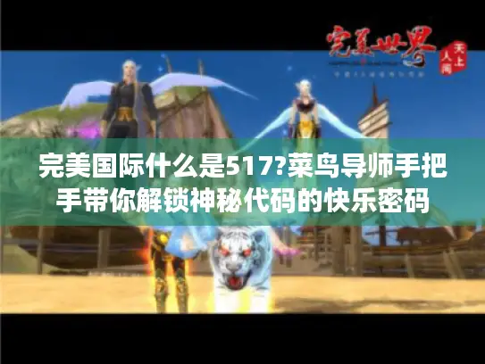 完美国际什么是517?菜鸟导师手把手带你解锁神秘代码的快乐密码