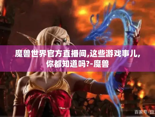 魔兽世界官方直播间,这些游戏事儿,你都知道吗?-魔兽 魔兽世界官方直播间,这些游戏事儿,你都知道吗?-魔兽