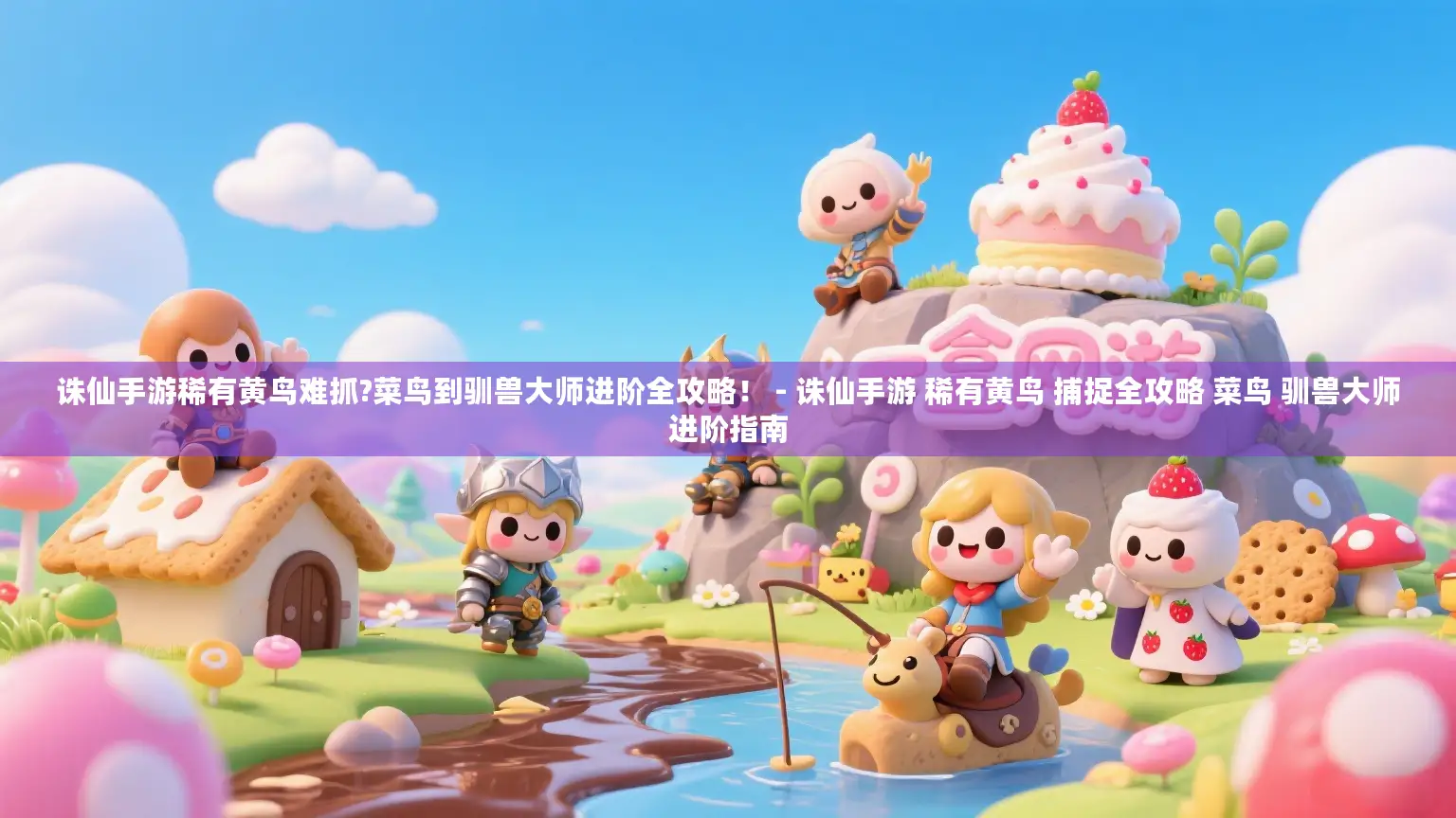 诛仙手游稀有黄鸟难抓?菜鸟到驯兽大师进阶全攻略！ - 诛仙手游 稀有黄鸟 捕捉全攻略 菜鸟 驯兽大师进阶指南