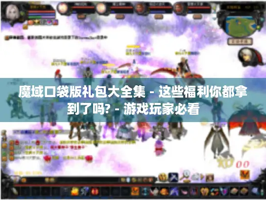 魔域口袋版礼包大全集 - 这些福利你都拿到了吗? - 游戏玩家必看 魔域口袋版礼包大全集 - 这些福利你都拿到了吗? - 游戏玩家必看