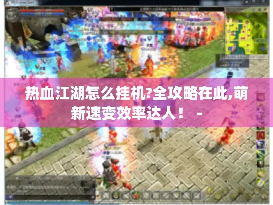 热血江湖怎么挂机?全攻略在此,萌新速变效率达人！ -