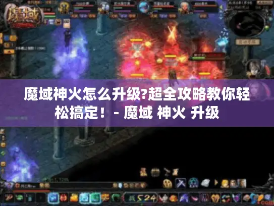魔域神火怎么升级?超全攻略教你轻松搞定！- 魔域 神火 升级