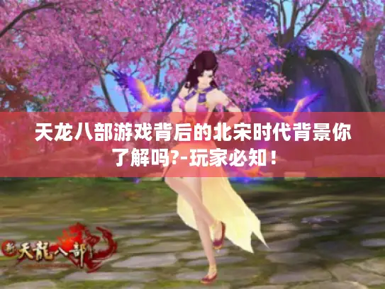 天龙八部游戏背后的北宋时代背景你了解吗?-玩家必知！