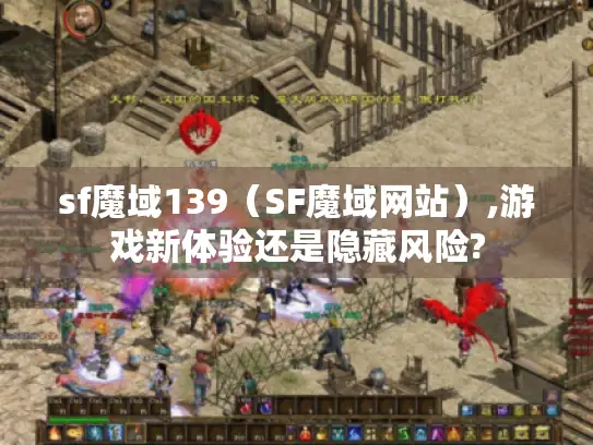 sf魔域139(SF魔域网站),游戏新体验还是隐藏风险? sf魔域139(SF魔域网站),游戏新体验还是隐藏风险?