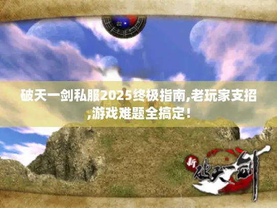 破天一剑私服2025终极指南,老玩家支招,游戏难题全搞定! 破天一剑私服2025终极指南,老玩家支招,游戏难题全搞定!