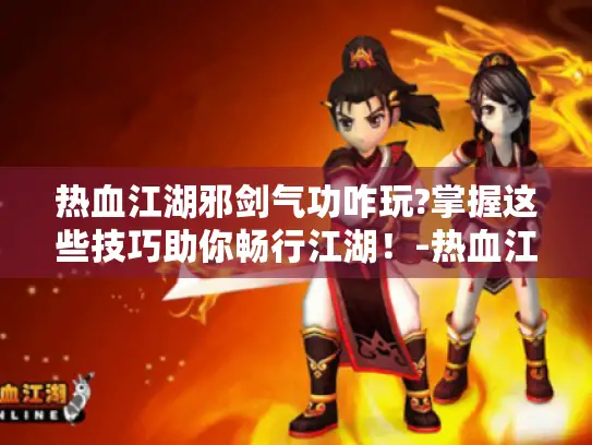 热血江湖邪剑气功咋玩?掌握这些技巧助你畅行江湖！-热血江湖 邪剑 气功