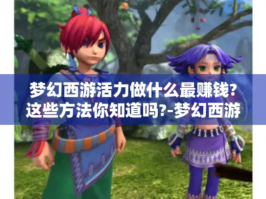 梦幻西游活力做什么最赚钱?这些方法你知道吗?-梦幻西游活力