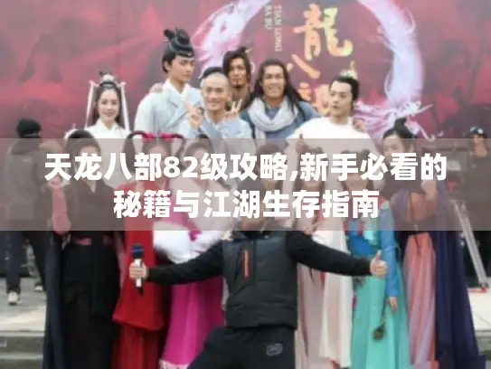 天龙八部82级攻略,新手必看的秘籍与江湖生存指南