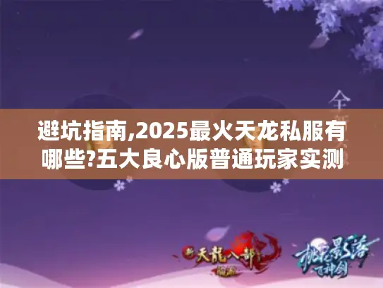 避坑指南,2025最火天龙私服有哪些?五大良心版普通玩家实测推荐！