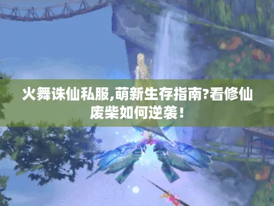 火舞诛仙私服,萌新生存指南?看修仙废柴如何逆袭！